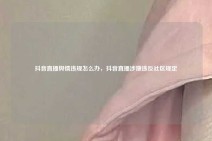 抖音直播舆情违规怎么办，抖音直播涉嫌违反社区规定