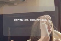 抖音舆情优化指南，专业团队助你化危为机