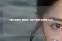 抖音舆情预测在哪里查的，抖音舆情预测在哪里查的出来