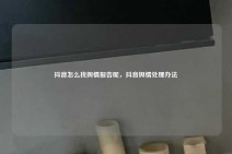 抖音怎么找舆情报告呢，抖音舆情处理办法