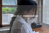 直播封号了怎么办，举报直播间主播会知道吗
