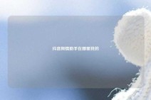 抖音舆情助手在哪里找的