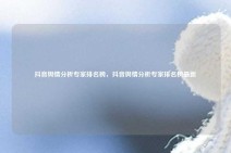 抖音舆情分析专家排名榜，抖音舆情分析专家排名榜最新