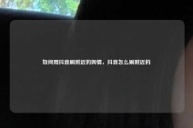 如何用抖音刷附近的舆情，抖音怎么刷附近的