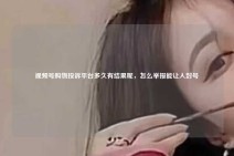 视频号购物投诉平台多久有结果呢，怎么举报能让人封号