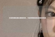 抖音舆情检测在哪里找的，抖音舆情检测在哪里找的到