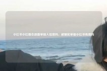 小红书小红盾会透露举报人信息吗，被骚扰举报小红书有用吗