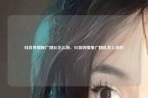 抖音舆情推广团队怎么做，抖音舆情推广团队怎么做的