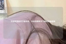 抖音舆情助手下载安装，抖音舆情助手下载安装最新版