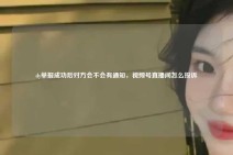 dy举报成功后对方会不会有通知，视频号直播间怎么投诉