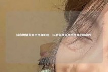 抖音舆情监测员是真的吗，抖音舆情监测员是真的吗知乎