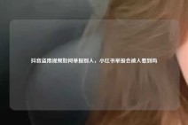 抖音盗用视频如何举报别人，小红书举报会被人看到吗