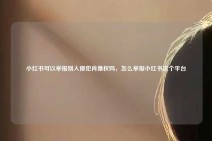 小红书可以举报别人侵犯肖像权吗，怎么举报小红书这个平台