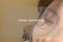 抖音 举报，抖音怎么样可以封号