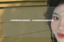 抖音舆情检测在哪里做的，抖音舆情检测在哪里做的啊