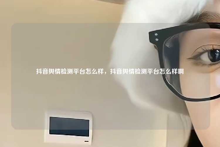 抖音舆情检测平台怎么样，抖音舆情检测平台怎么样啊