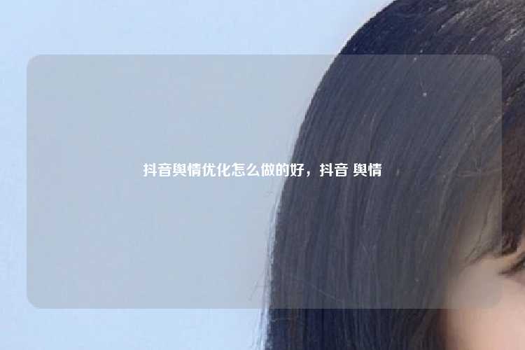 抖音舆情优化怎么做的好,抖音 舆情