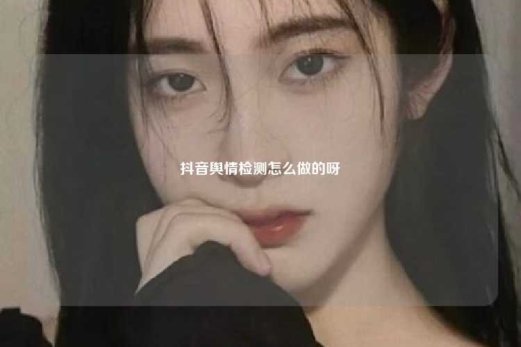 抖音舆情检测怎么做的呀