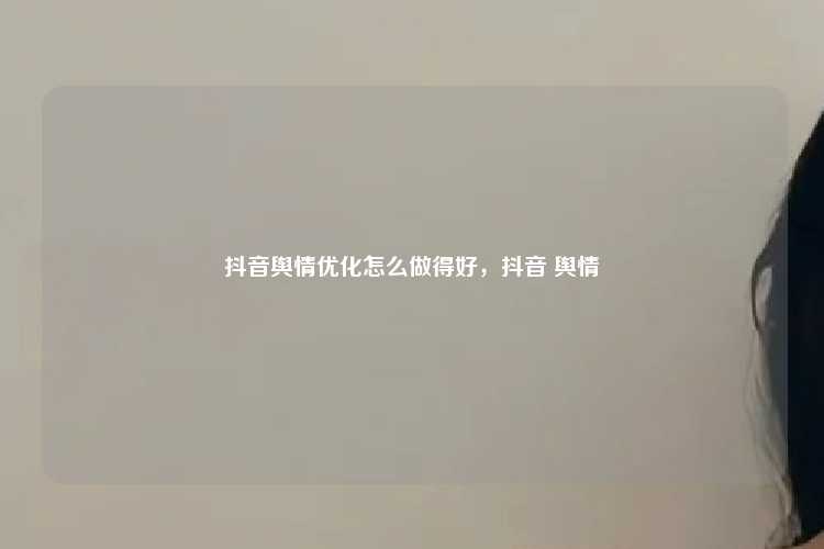 抖音舆情优化怎么做得好,抖音 舆情