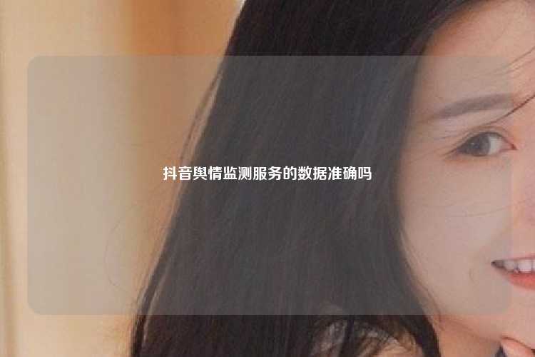 抖音舆情监测服务的数据准确吗