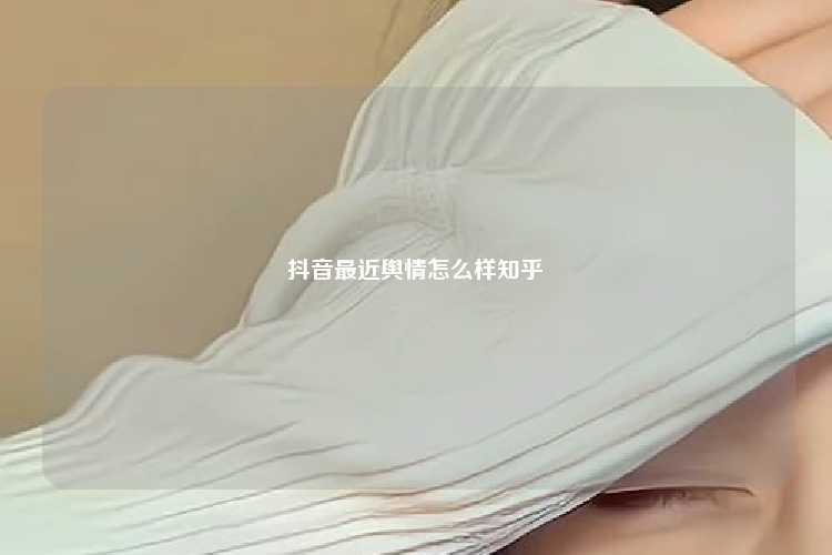 抖音最近舆情怎么样知乎