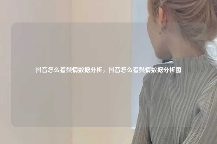 抖音怎么看舆情数据分析,抖音怎么看舆情数据分析图