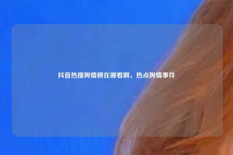 抖音热搜舆情榜在哪看啊,热点舆情事件