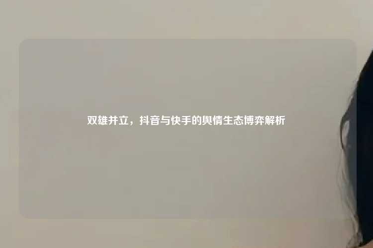 双雄并立，抖音与快手的舆情生态博弈解析