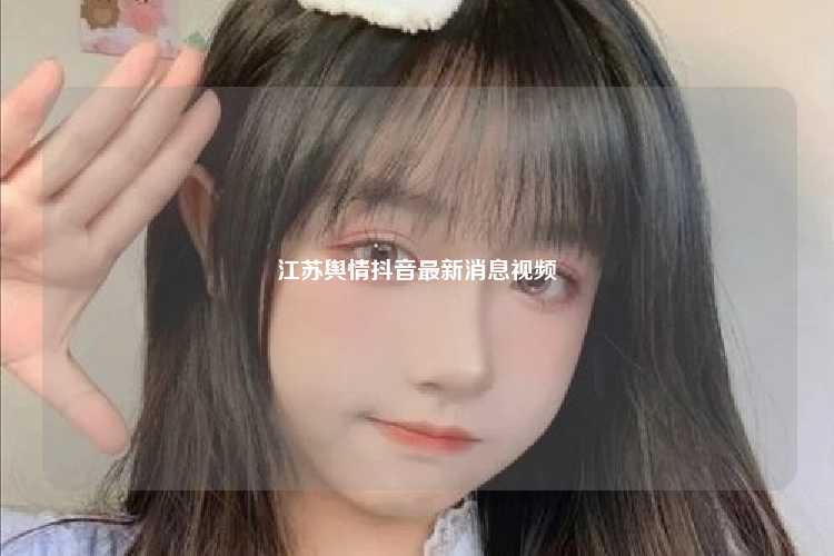 江苏舆情抖音最新消息视频