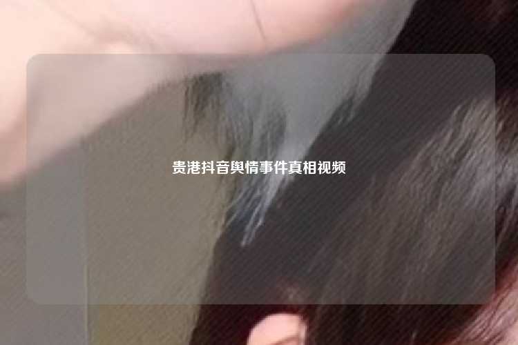 贵港抖音舆情事件真相视频