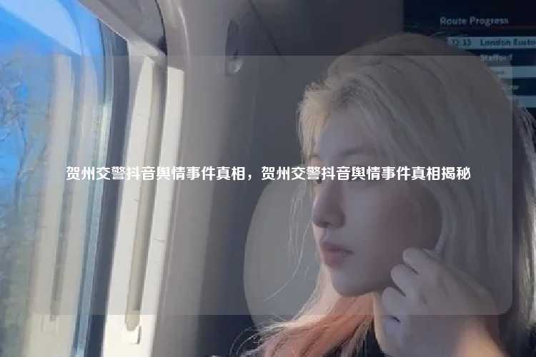 贺州交警抖音舆情事件真相，贺州交警抖音舆情事件真相揭秘