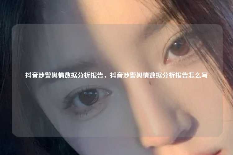 抖音涉警舆情数据分析报告,抖音涉警舆情数据分析报告怎么写