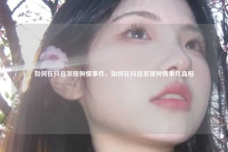 如何在抖音发现舆情事件，如何在抖音发现舆情事件真相