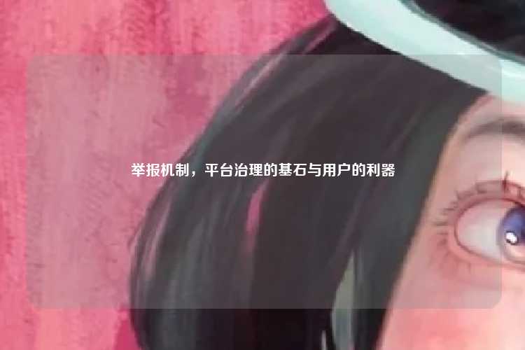 举报机制，平台治理的基石与用户的利器