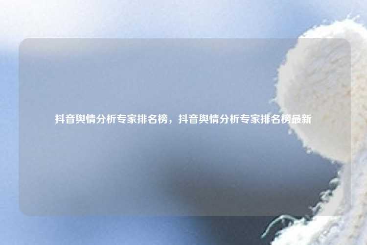 抖音舆情分析专家排名榜,抖音舆情分析专家排名榜最新