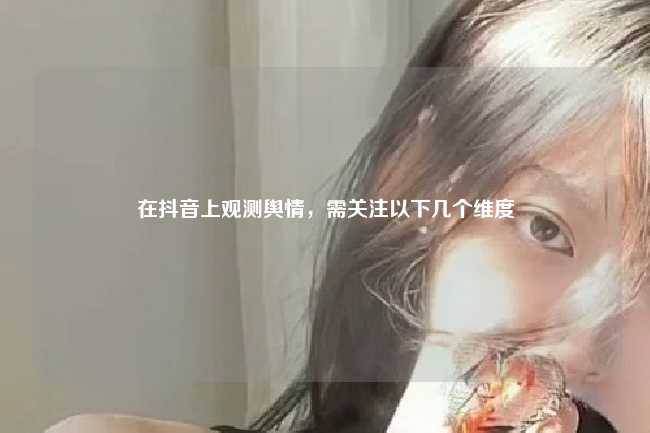 在抖音上观测舆情,需关注以下几个维度