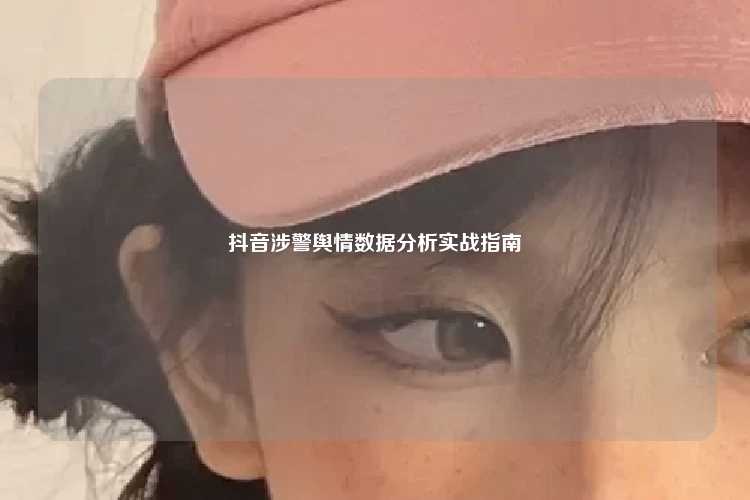 抖音涉警舆情数据分析实战指南