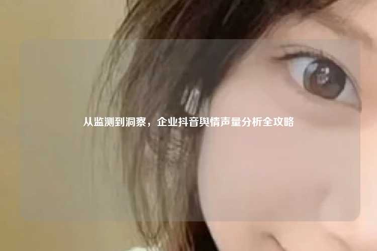 从监测到洞察，企业抖音舆情声量分析全攻略