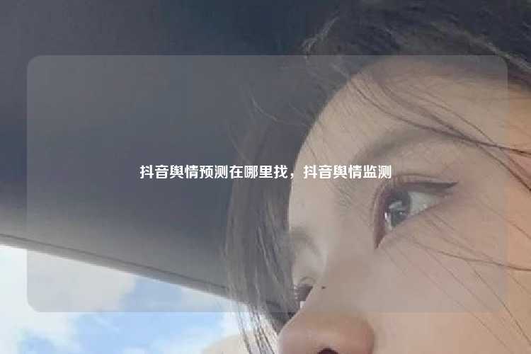 抖音舆情预测在哪里找,抖音舆情监测