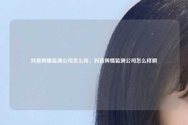 抖音舆情监测公司怎么样,抖音舆情监测公司怎么样啊