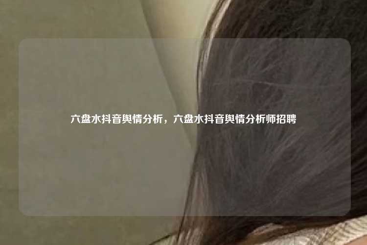 六盘水抖音舆情分析,六盘水抖音舆情分析师招聘