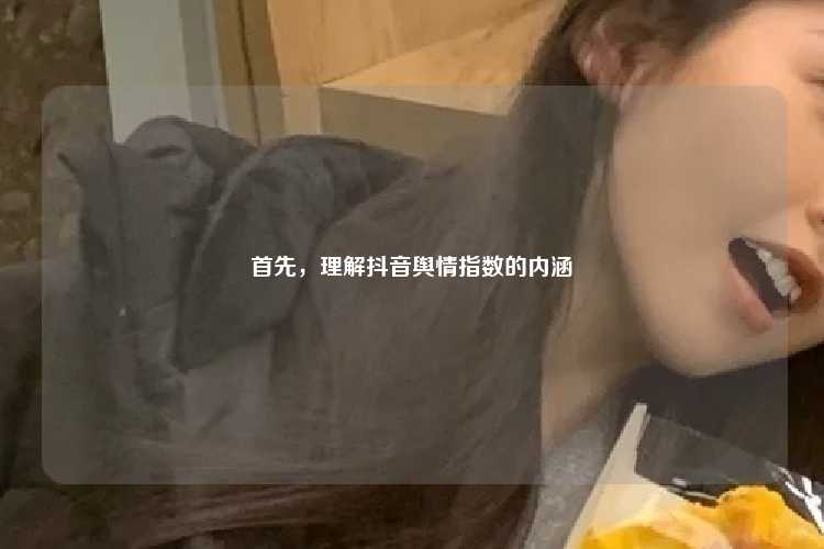 首先,理解抖音舆情指数的内涵