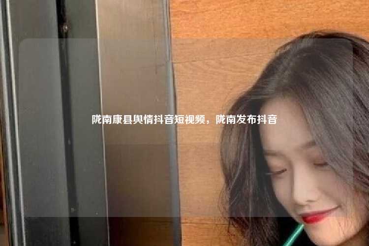 陇南康县舆情抖音短视频,陇南发布抖音