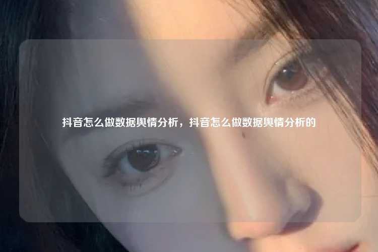 抖音怎么做数据舆情分析，抖音怎么做数据舆情分析的