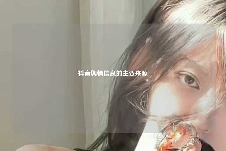 抖音舆情信息的主要来源