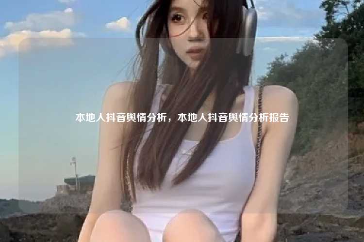 本地人抖音舆情分析，本地人抖音舆情分析报告