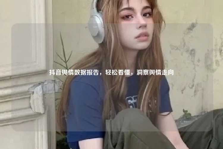 抖音舆情数据报告,轻松看懂,洞察舆情走向