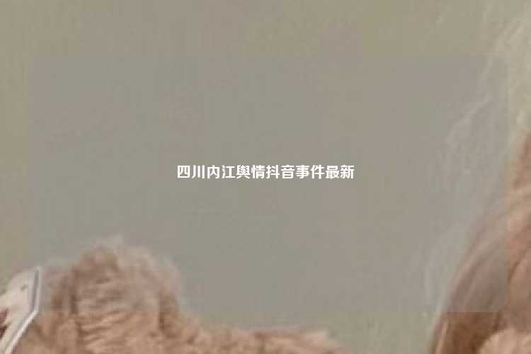 四川内江舆情抖音事件最新