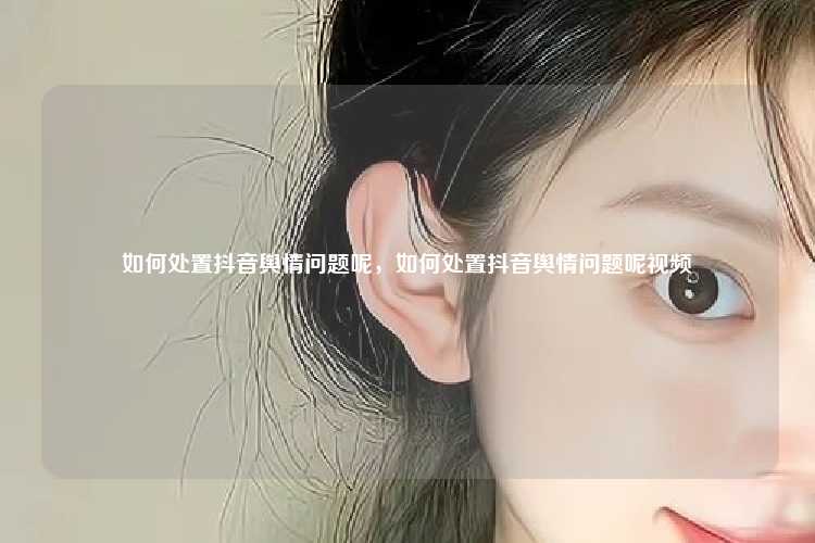 如何处置抖音舆情问题呢,如何处置抖音舆情问题呢视频