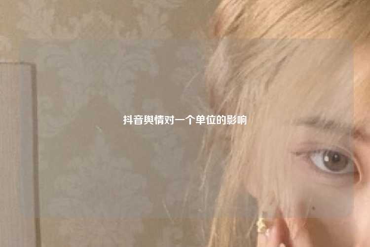 抖音舆情对一个单位的影响